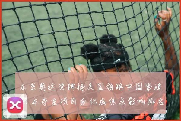 东京奥运奖牌榜美国领跑中国紧追 日本夺金项目分化成焦点影响排名