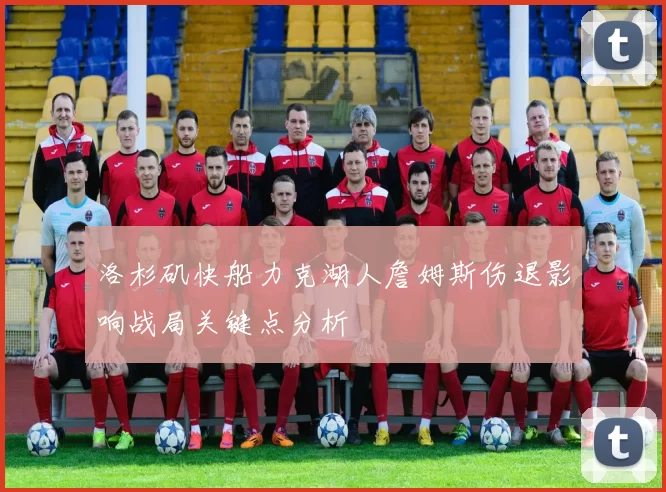 洛杉矶快船力克湖人詹姆斯伤退影响战局关键点分析