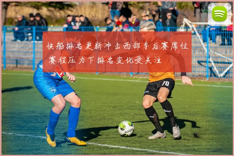 快船排名更新冲击西部季后赛席位 赛程压力下排名变化受关注
