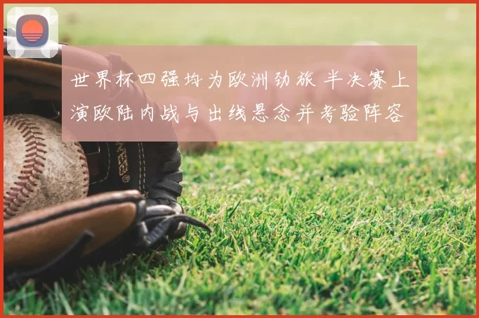 世界杯四强均为欧洲劲旅 半决赛上演欧陆内战与出线悬念并考验阵容深度
