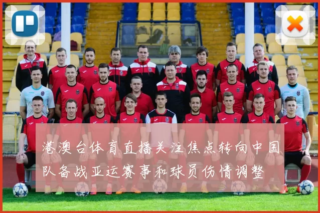 港澳台体育直播关注焦点转向中国队备战亚运赛事和球员伤情调整