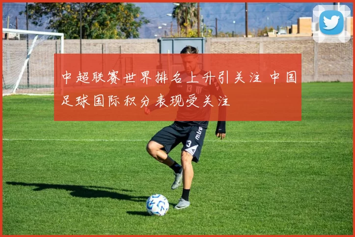 中超联赛世界排名上升引关注 中国足球国际积分表现受关注