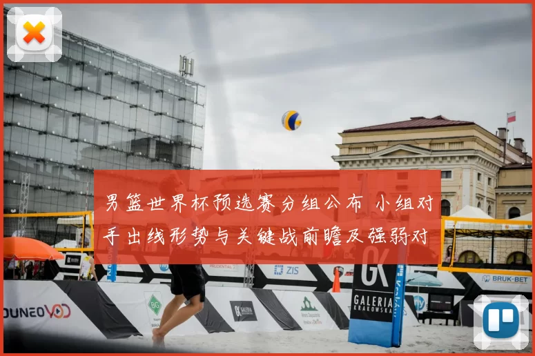 男篮世界杯预选赛分组公布 小组对手出线形势与关键战前瞻及强弱对比