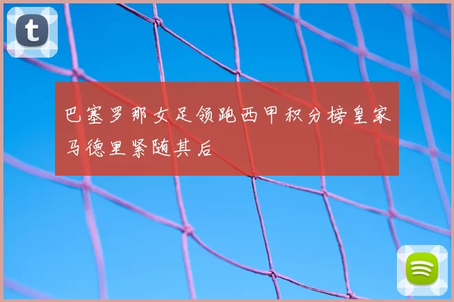 巴塞罗那女足领跑西甲积分榜皇家马德里紧随其后