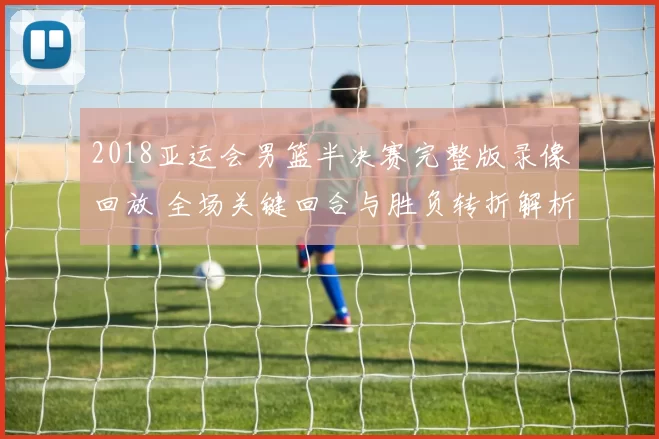 2018亚运会男篮半决赛完整版录像回放 全场关键回合与胜负转折解析