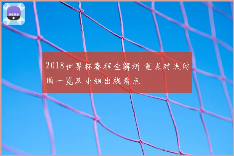 2018世界杯赛程全解析 重点对决时间一览及小组出线看点