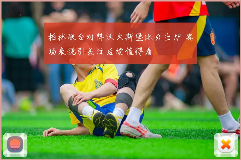 柏林联合对阵沃夫斯堡比分出炉 客场表现引关注后续值得看