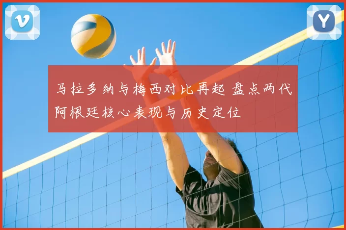 马拉多纳与梅西对比再起 盘点两代阿根廷核心表现与历史定位