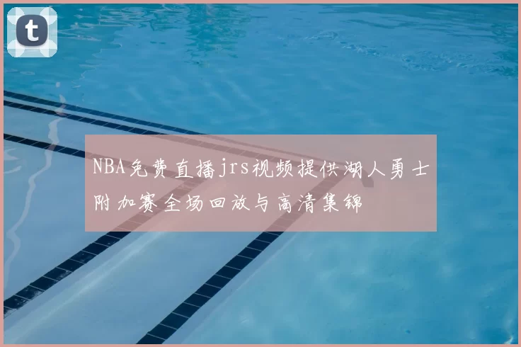 NBA免费直播jrs视频提供湖人勇士附加赛全场回放与高清集锦