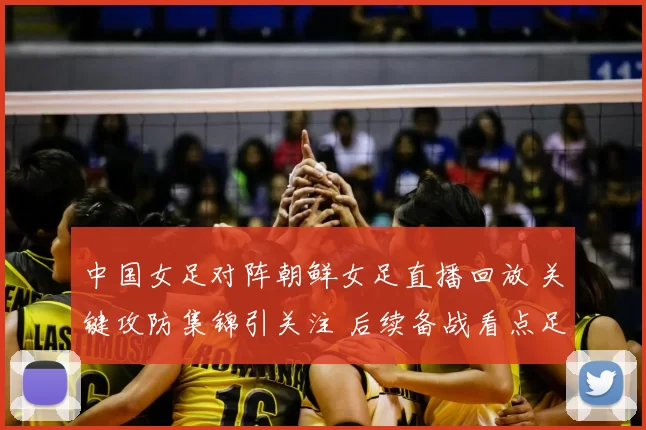 中国女足对阵朝鲜女足直播回放 关键攻防集锦引关注 后续备战看点足