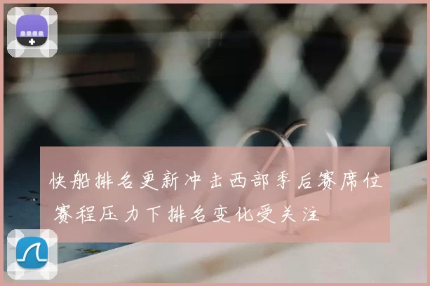 快船排名更新冲击西部季后赛席位 赛程压力下排名变化受关注