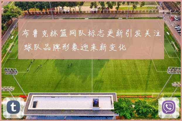 布鲁克林篮网队标志更新引发关注 球队品牌形象迎来新变化
