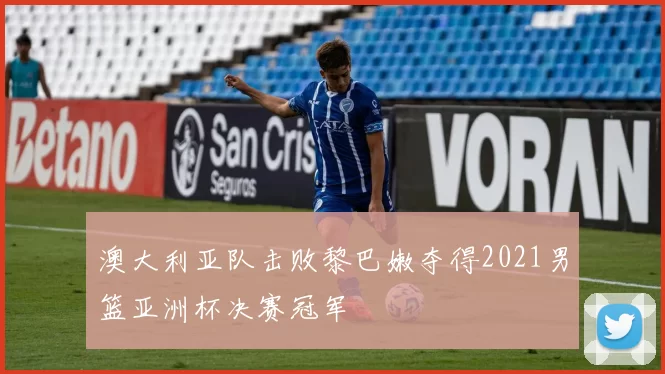 澳大利亚队击败黎巴嫩夺得2021男篮亚洲杯决赛冠军
