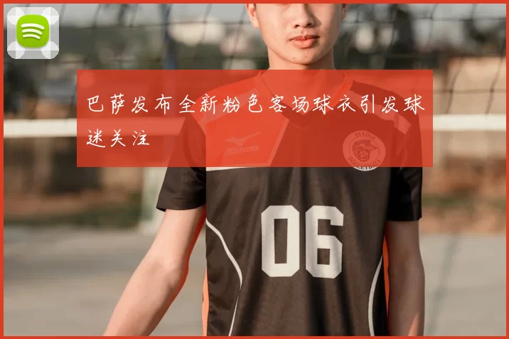 巴萨发布全新粉色客场球衣引发球迷关注