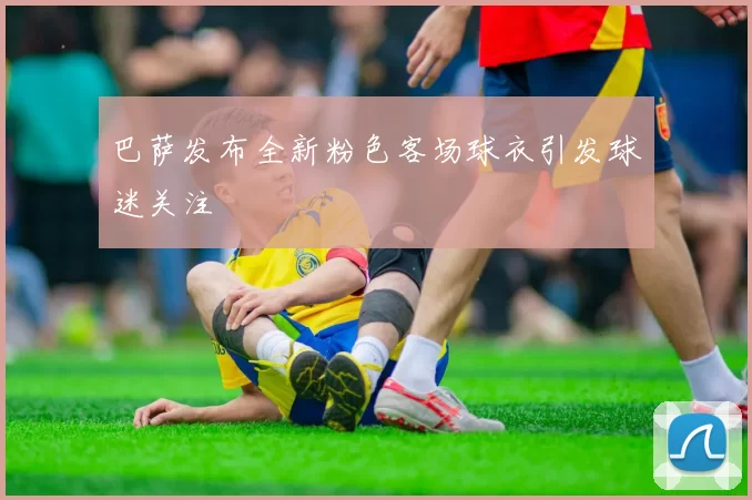 巴萨发布全新粉色客场球衣引发球迷关注