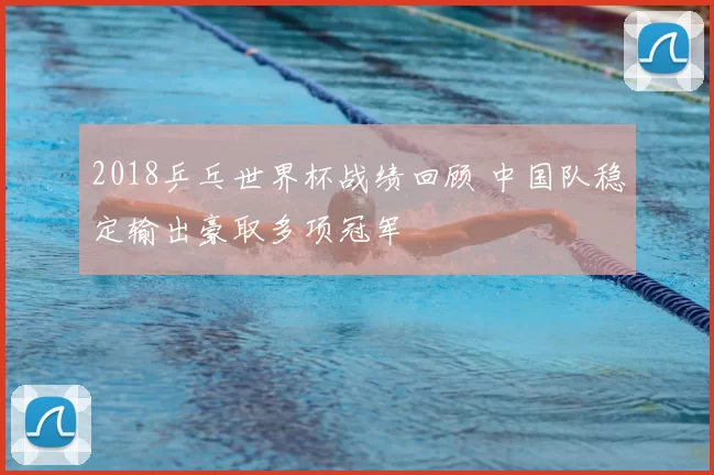 2018乒乓世界杯战绩回顾 中国队稳定输出豪取多项冠军