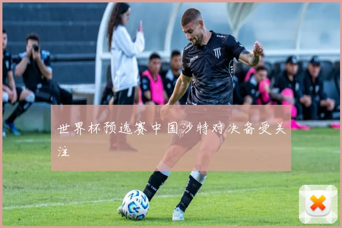 世界杯预选赛中国沙特对决备受关注