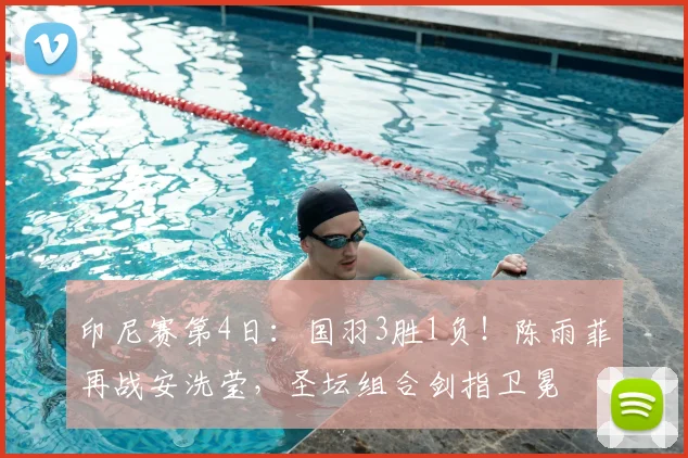 印尼赛第4日:国羽3胜1负!陈雨菲再战安洗莹,圣坛组合剑指卫冕