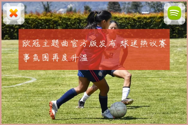 欧冠主题曲官方版发布 球迷热议赛事氛围再度升温