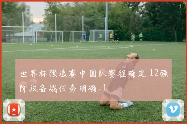 世界杯预选赛中国队赛程确定 12强阶段备战任务明确_1
