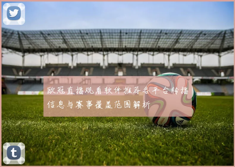 欧冠直播观看软件推荐各平台转播信息与赛事覆盖范围解析
