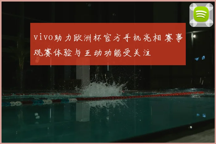 vivo助力欧洲杯官方手机亮相 赛事观赛体验与互动功能受关注