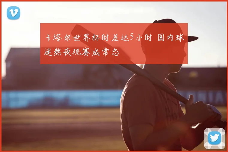 卡塔尔世界杯时差达5小时 国内球迷熬夜观赛成常态