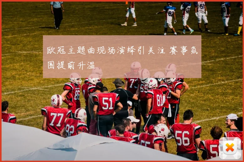 欧冠主题曲现场演绎引关注 赛事氛围提前升温