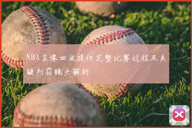 NBA录像回放提供完整比赛过程及关键判罚镜头解析