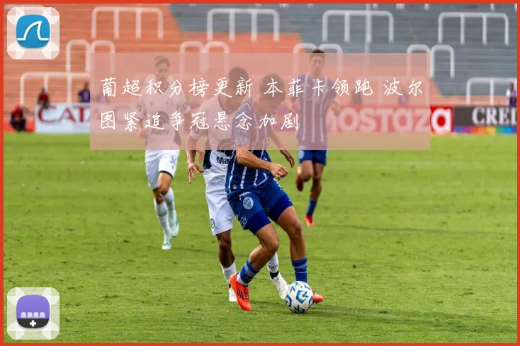 葡超积分榜更新 本菲卡领跑 波尔图紧追争冠悬念加剧