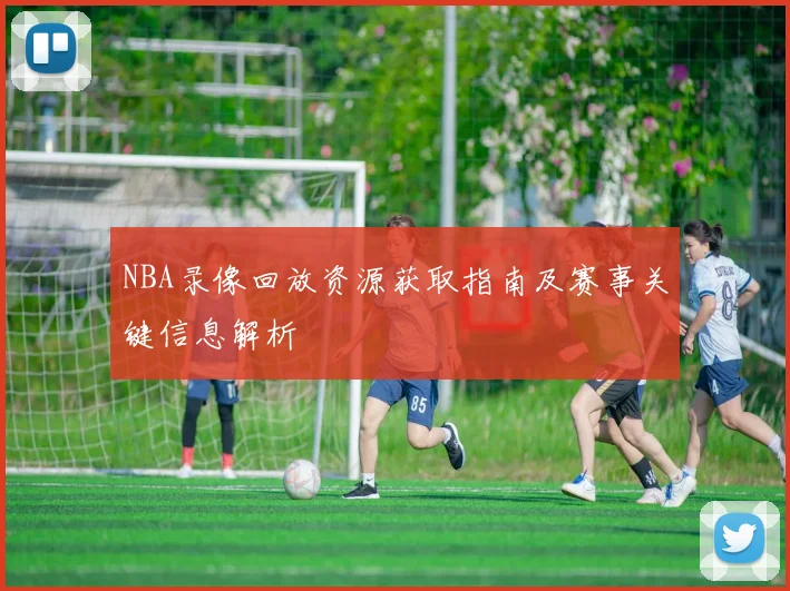 NBA录像回放资源获取指南及赛事关键信息解析