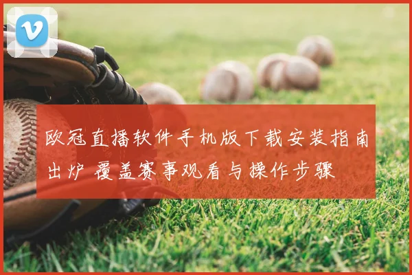 欧冠直播软件手机版下载安装指南出炉 覆盖赛事观看与操作步骤