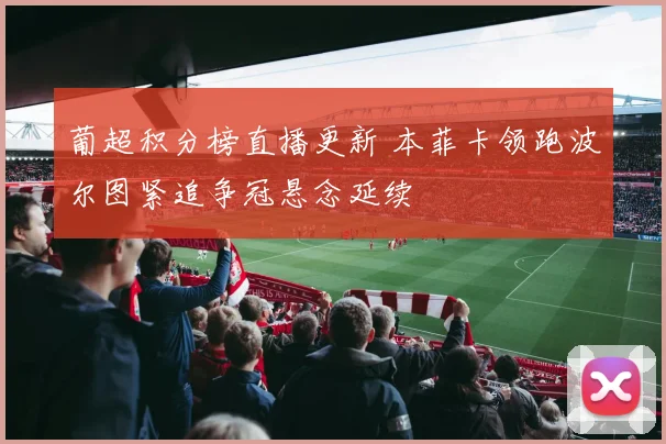 葡超积分榜直播更新 本菲卡领跑波尔图紧追争冠悬念延续